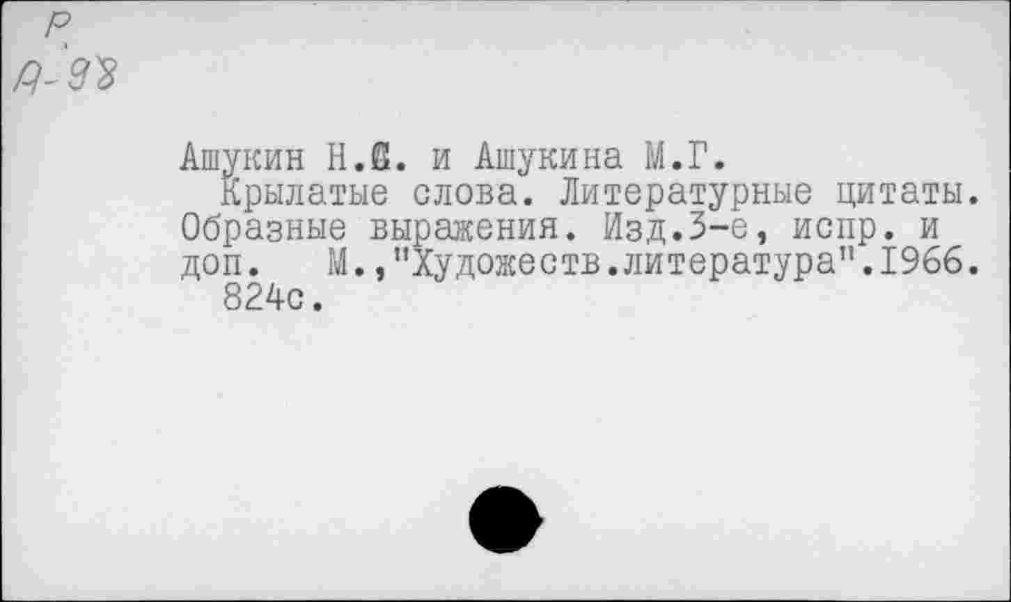 ﻿Ашукин НЛ. и Ашукина М.Г.
Крылатые слова. Литературные цитаты. Образные выражения. Изд.3-е, испр. и доп. М. /’художеств.литература".1966.
824с.